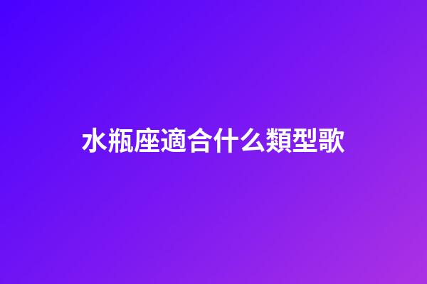 水瓶座適合什么類型歌-第1張-星座運(yùn)勢(shì)-玄機(jī)派