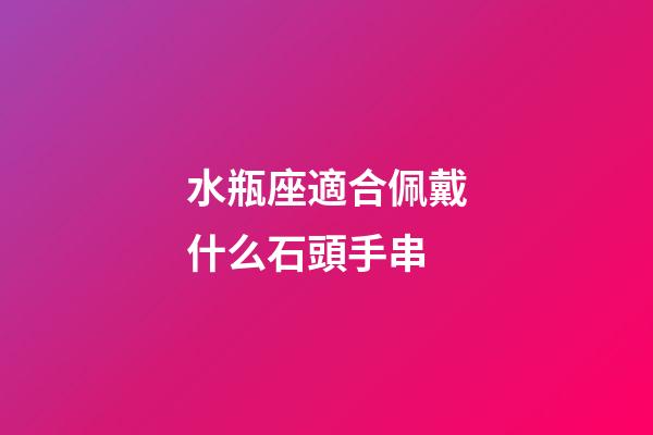 水瓶座適合佩戴什么石頭手串-第1張-星座運勢-玄機派