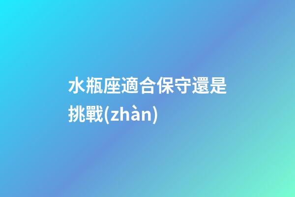 水瓶座適合保守還是挑戰(zhàn)-第1張-星座運(yùn)勢(shì)-玄機(jī)派