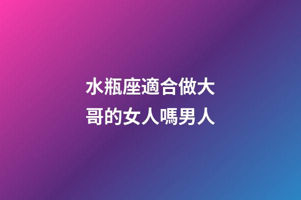 水瓶座適合做大哥的女人嗎男人-第1張-星座運勢-玄機派