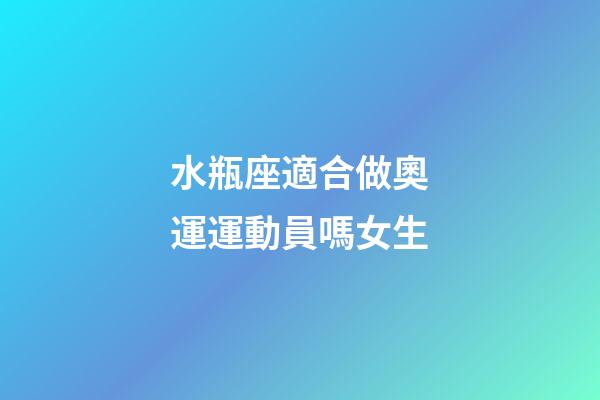水瓶座適合做奧運運動員嗎女生-第1張-星座運勢-玄機派