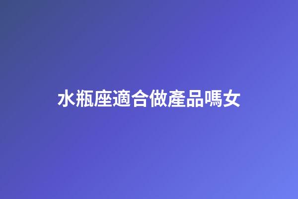 水瓶座適合做產品嗎女-第1張-星座運勢-玄機派