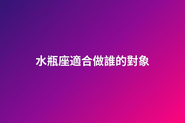水瓶座適合做誰的對象-第1張-星座運(yùn)勢-玄機(jī)派