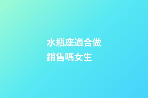 水瓶座適合做銷售嗎女生-第1張-星座運勢-玄機派
