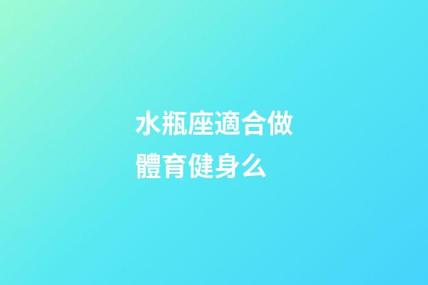 水瓶座適合做體育健身么-第1張-星座運勢-玄機派