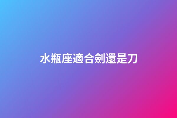 水瓶座適合劍還是刀-第1張-星座運勢-玄機派