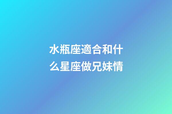 水瓶座適合和什么星座做兄妹情-第1張-星座運勢-玄機派