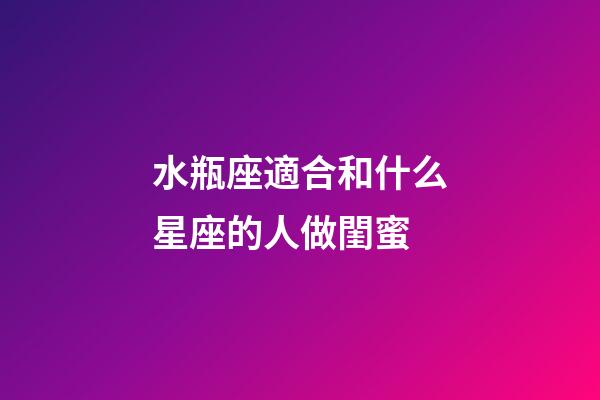 水瓶座適合和什么星座的人做閨蜜-第1張-星座運勢-玄機派