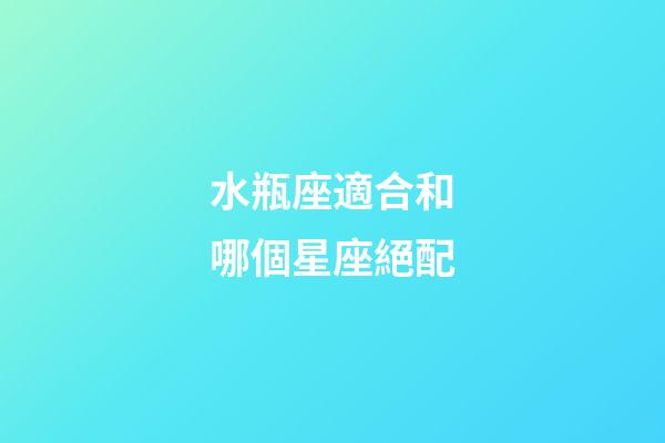 水瓶座適合和哪個星座絕配-第1張-星座運勢-玄機派
