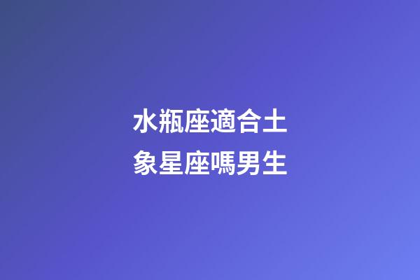 水瓶座適合土象星座嗎男生-第1張-星座運勢-玄機派