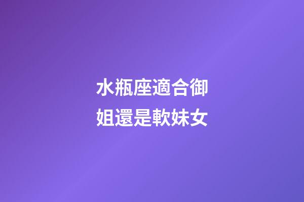 水瓶座適合御姐還是軟妹女-第1張-星座運勢-玄機派