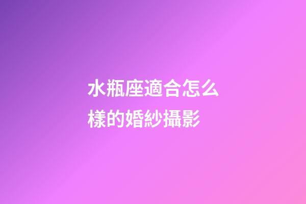水瓶座適合怎么樣的婚紗攝影-第1張-星座運(yùn)勢(shì)-玄機(jī)派