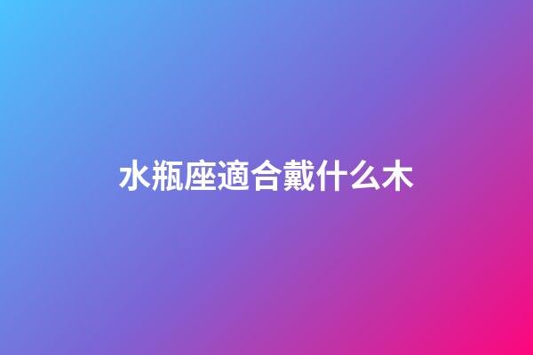 水瓶座適合戴什么木