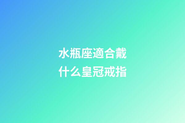 水瓶座適合戴什么皇冠戒指-第1張-星座運勢-玄機派