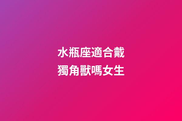水瓶座適合戴獨角獸嗎女生-第1張-星座運勢-玄機派
