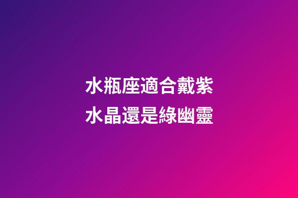 水瓶座適合戴紫水晶還是綠幽靈-第1張-星座運(yùn)勢-玄機(jī)派
