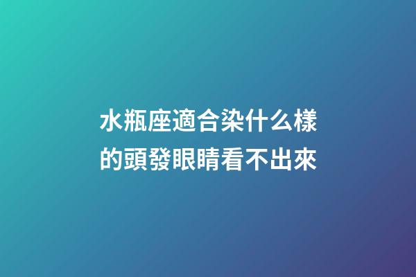 水瓶座適合染什么樣的頭發眼睛看不出來-第1張-星座運勢-玄機派