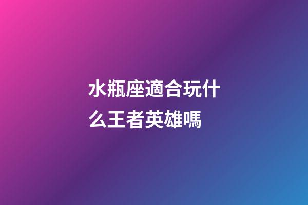水瓶座適合玩什么王者英雄嗎-第1張-星座運勢-玄機派
