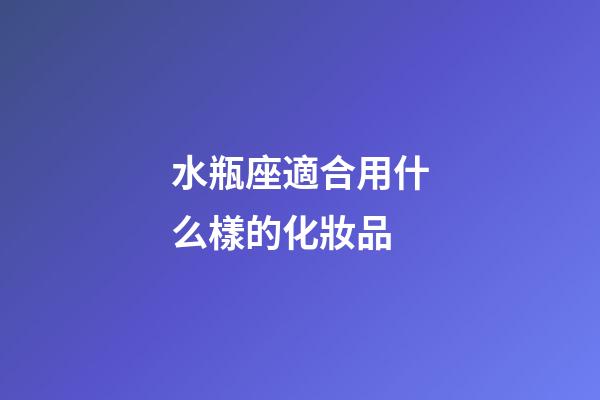 水瓶座適合用什么樣的化妝品-第1張-星座運勢-玄機派
