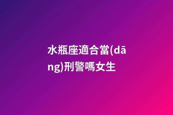 水瓶座適合當(dāng)刑警嗎女生-第1張-星座運勢-玄機派