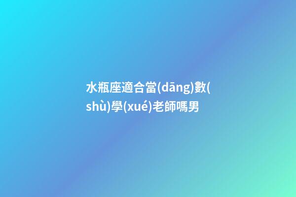 水瓶座適合當(dāng)數(shù)學(xué)老師嗎男