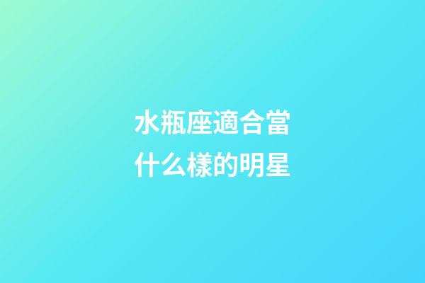 水瓶座適合當什么樣的明星-第1張-星座運勢-玄機派