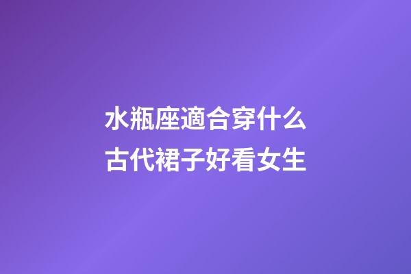 水瓶座適合穿什么古代裙子好看女生-第1張-星座運勢-玄機派