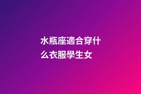 水瓶座適合穿什么衣服學生女-第1張-星座運勢-玄機派