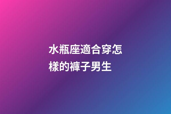 水瓶座適合穿怎樣的褲子男生-第1張-星座運勢-玄機派