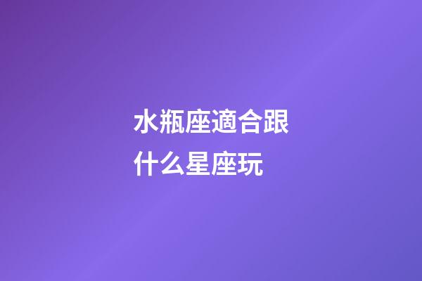 水瓶座適合跟什么星座玩-第1張-星座運勢-玄機派