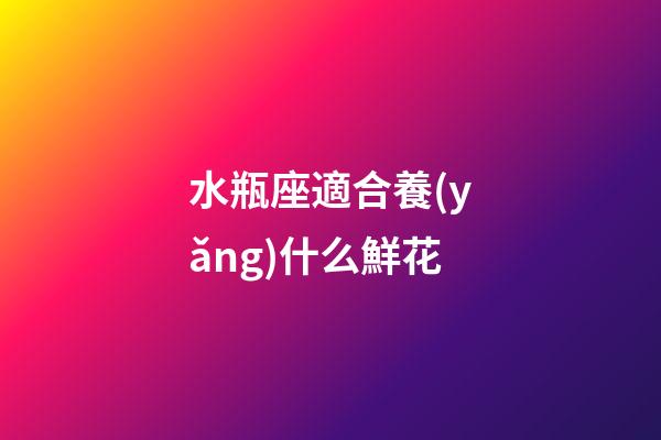 水瓶座適合養(yǎng)什么鮮花-第1張-星座運(yùn)勢(shì)-玄機(jī)派