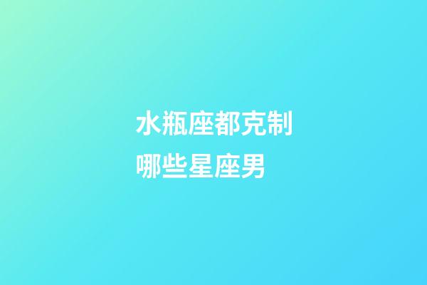 水瓶座都克制哪些星座男-第1張-星座運勢-玄機派