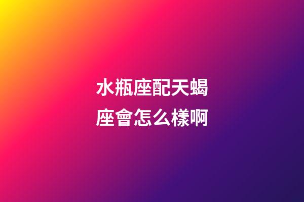 水瓶座配天蝎座會怎么樣啊-第1張-星座運勢-玄機派