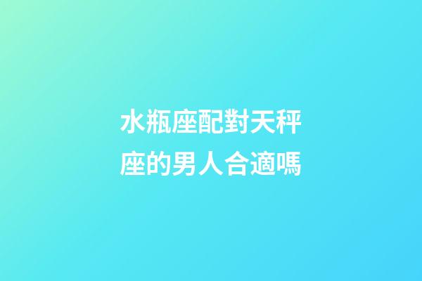 水瓶座配對天秤座的男人合適嗎-第1張-星座運勢-玄機派