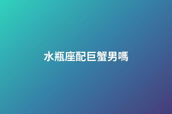 水瓶座配巨蟹男嗎-第1張-星座運(yùn)勢-玄機(jī)派
