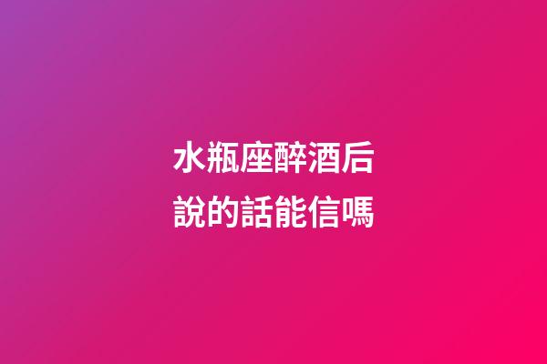 水瓶座醉酒后說的話能信嗎-第1張-星座運(yùn)勢-玄機(jī)派