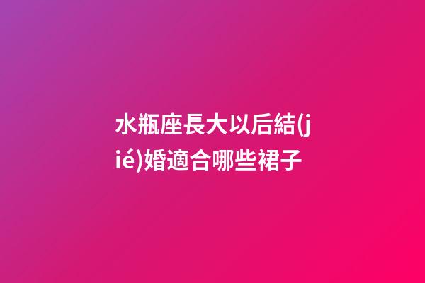 水瓶座長大以后結(jié)婚適合哪些裙子-第1張-星座運(yùn)勢-玄機(jī)派