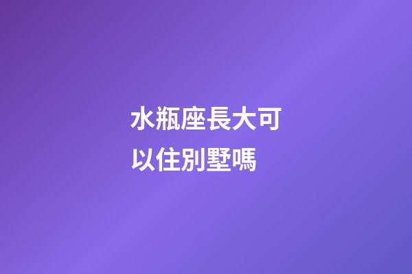 水瓶座長大可以住別墅嗎-第1張-星座運勢-玄機派