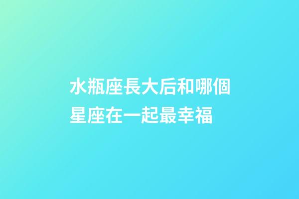 水瓶座長大后和哪個星座在一起最幸福-第1張-星座運勢-玄機派