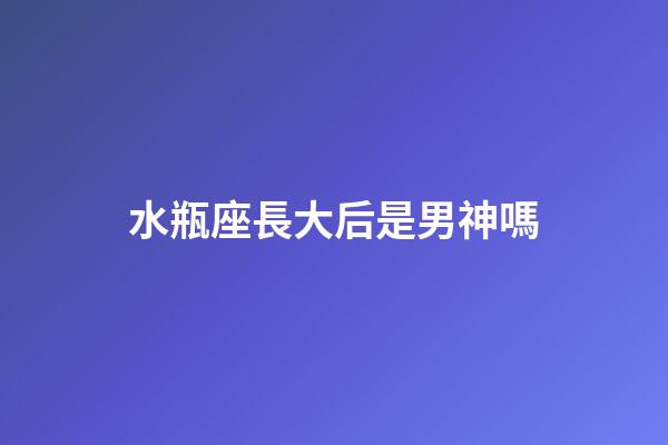 水瓶座長大后是男神嗎-第1張-星座運勢-玄機派