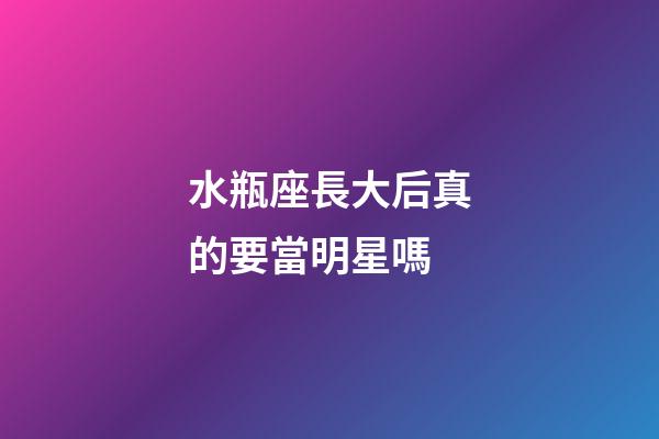 水瓶座長大后真的要當明星嗎-第1張-星座運勢-玄機派
