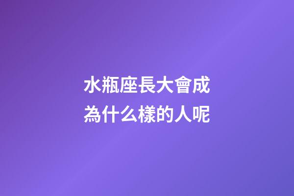 水瓶座長大會成為什么樣的人呢-第1張-星座運(yùn)勢-玄機(jī)派