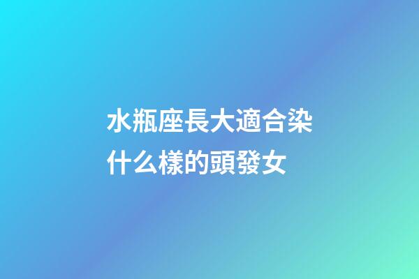 水瓶座長大適合染什么樣的頭發女-第1張-星座運勢-玄機派