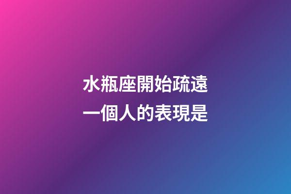 水瓶座開始疏遠一個人的表現是-第1張-星座運勢-玄機派