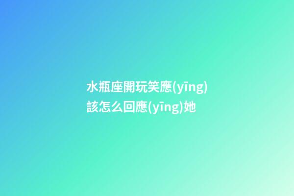 水瓶座開玩笑應(yīng)該怎么回應(yīng)她-第1張-星座運(yùn)勢(shì)-玄機(jī)派