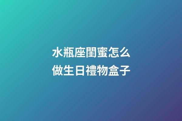 水瓶座閨蜜怎么做生日禮物盒子-第1張-星座運勢-玄機派