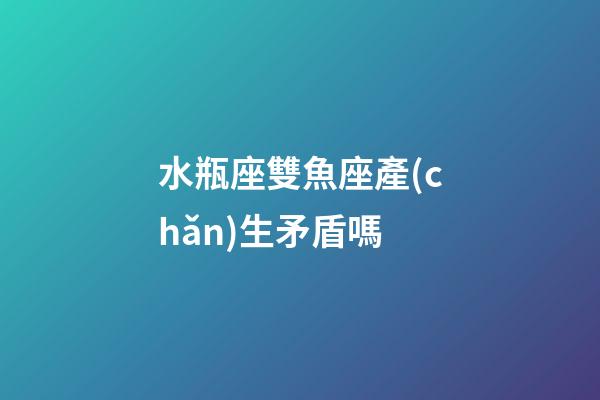 水瓶座雙魚座產(chǎn)生矛盾嗎-第1張-星座運勢-玄機(jī)派