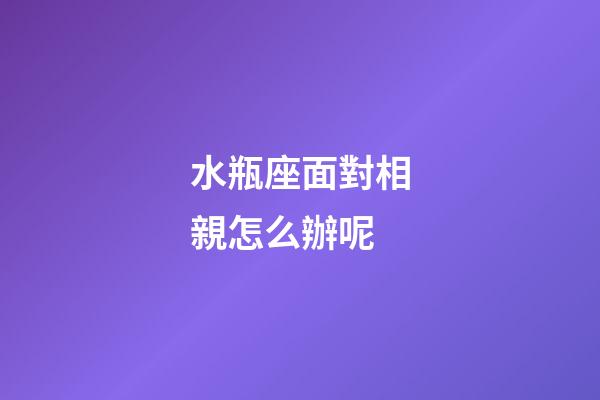 水瓶座面對相親怎么辦呢-第1張-星座運勢-玄機派