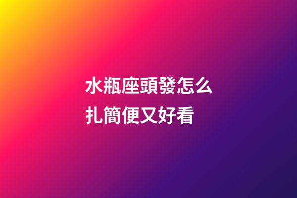 水瓶座頭發怎么扎簡便又好看-第1張-星座運勢-玄機派