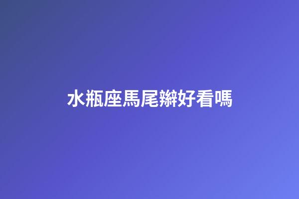 水瓶座馬尾辮好看嗎-第1張-星座運勢-玄機派